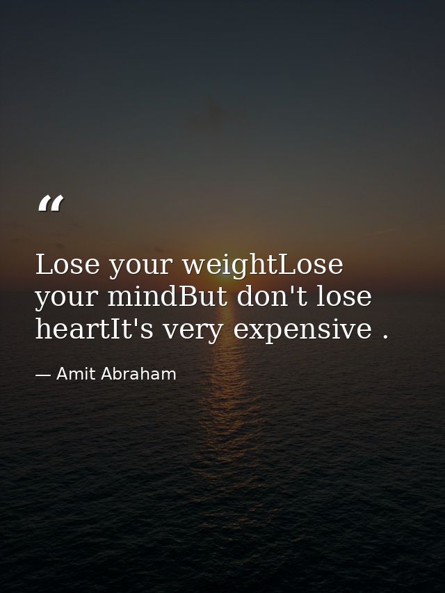Lose your weightLose your mindBut don't lose heartIt's very expensive . — Amit Abraham