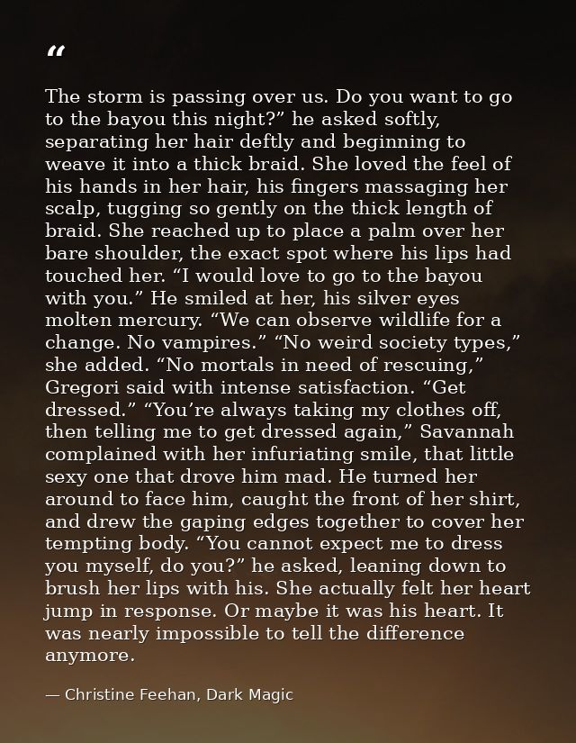 The storm is passing over us. Do you want to go to the bayou this night?” he asked softly, separating her hair deftly an — Christine Feehan, Dark Magic