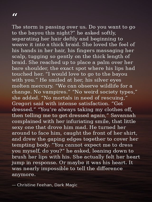 The storm is passing over us. Do you want to go to the bayou this night?” he asked softly, separating her hair deftly an — Christine Feehan, Dark Magic