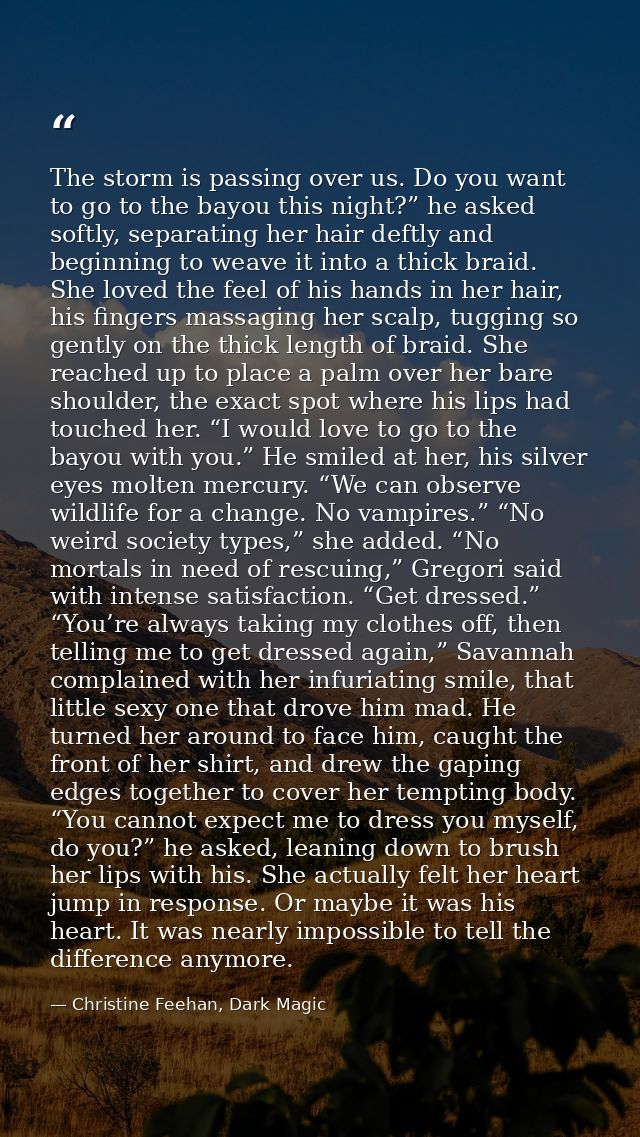 The storm is passing over us. Do you want to go to the bayou this night?” he asked softly, separating her hair deftly an — Christine Feehan, Dark Magic