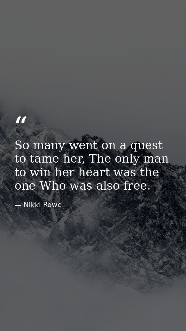 So many went on a quest to tame her, The only man to win her heart was the one Who was also free. — Nikki Rowe