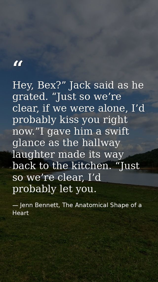 Hey, Bex?” Jack said as he grated. “Just so we’re clear, if we were alone, I’d probably kiss you right now.”I gave him a — Jenn Bennett, The Anatomical Shape of a Heart