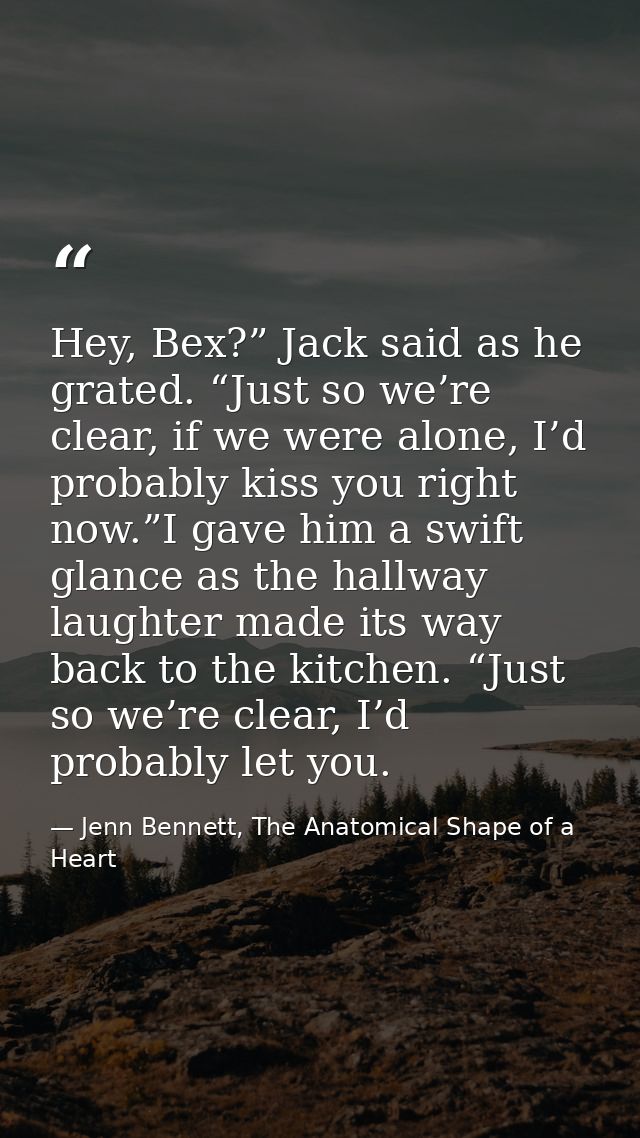 Hey, Bex?” Jack said as he grated. “Just so we’re clear, if we were alone, I’d probably kiss you right now.”I gave him a — Jenn Bennett, The Anatomical Shape of a Heart