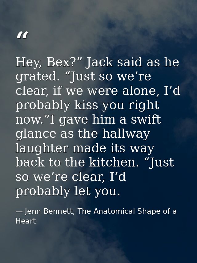 Hey, Bex?” Jack said as he grated. “Just so we’re clear, if we were alone, I’d probably kiss you right now.”I gave him a — Jenn Bennett, The Anatomical Shape of a Heart