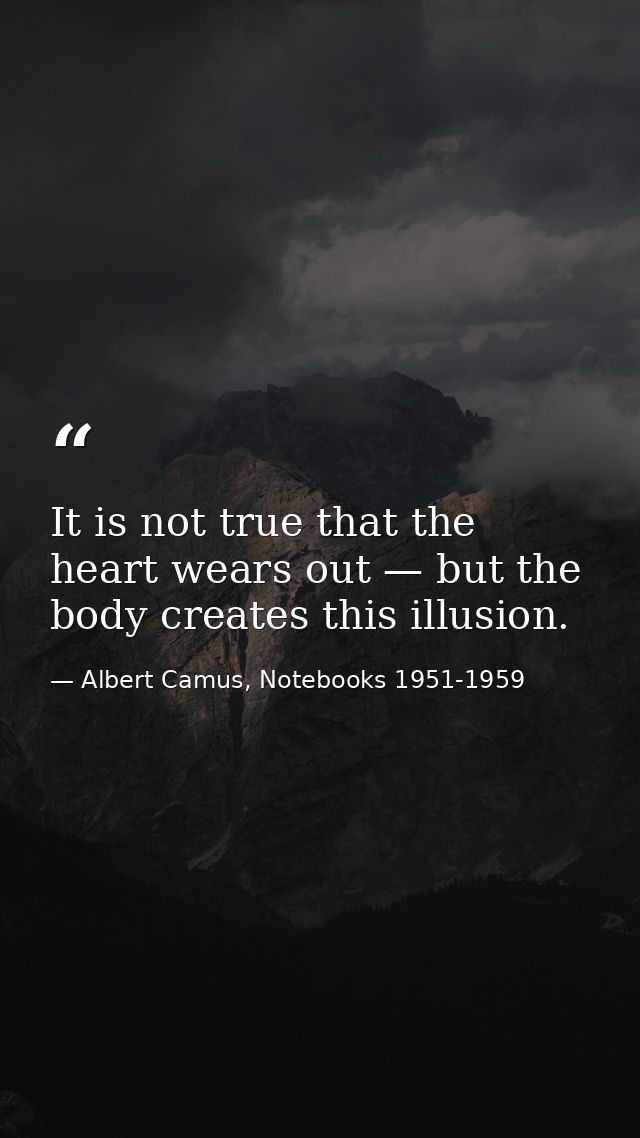 It is not true that the heart wears out — but the body creates this illusion. — Albert Camus, Notebooks 1951-1959