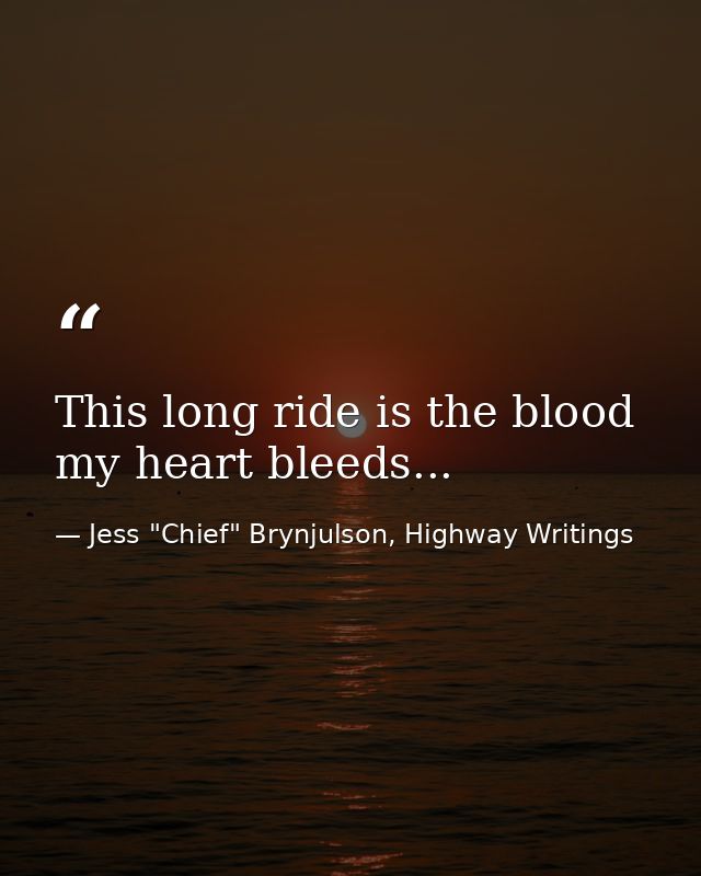 This long ride is the blood my heart bleeds... — Jess "Chief" Brynjulson, Highway Writings