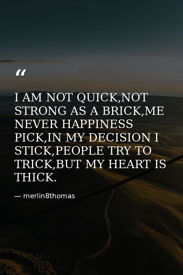 I AM NOT QUICK,NOT STRONG AS A BRICK,ME NEVER HAPPINESS PICK,IN MY DECISION I STICK,PEOPLE TRY TO TRICK,BUT MY HEART IS  — merlin8thomas