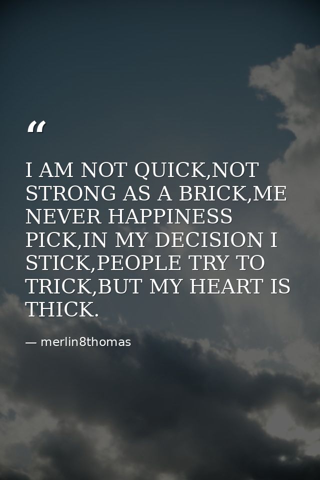 I AM NOT QUICK,NOT STRONG AS A BRICK,ME NEVER HAPPINESS PICK,IN MY DECISION I STICK,PEOPLE TRY TO TRICK,BUT MY HEART IS  — merlin8thomas