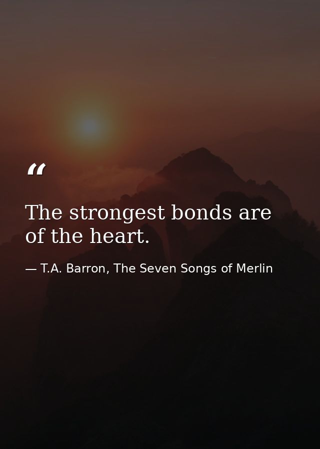 The strongest bonds are of the heart. — T.A. Barron, The Seven Songs of Merlin