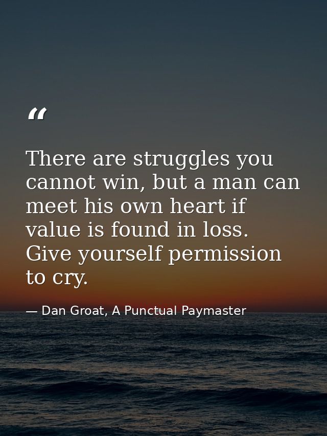 There are struggles you cannot win, but a man can meet his own heart if value is found in loss. Give yourself permission — Dan Groat, A Punctual Paymaster