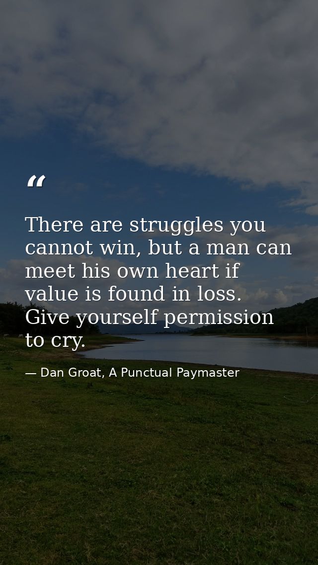 There are struggles you cannot win, but a man can meet his own heart if value is found in loss. Give yourself permission — Dan Groat, A Punctual Paymaster