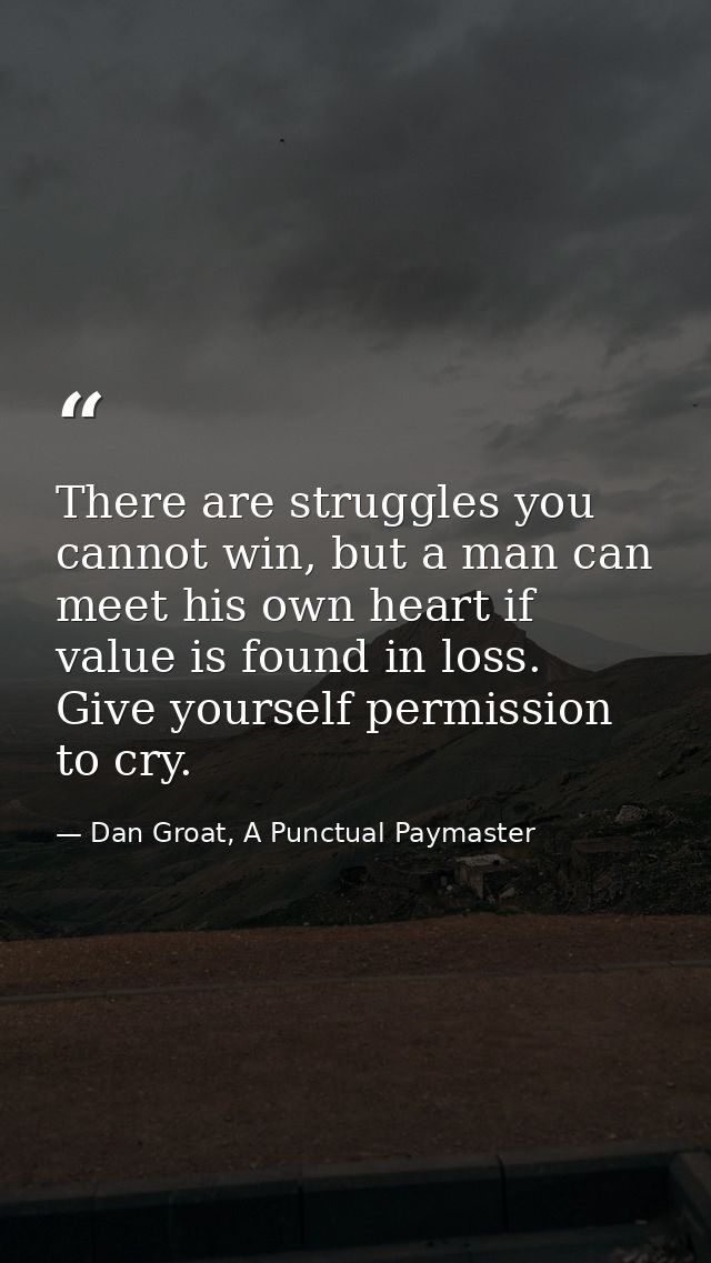There are struggles you cannot win, but a man can meet his own heart if value is found in loss. Give yourself permission — Dan Groat, A Punctual Paymaster