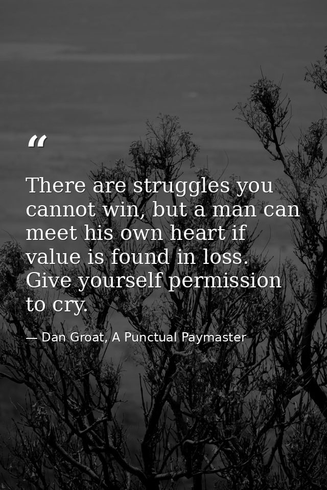 There are struggles you cannot win, but a man can meet his own heart if value is found in loss. Give yourself permission — Dan Groat, A Punctual Paymaster
