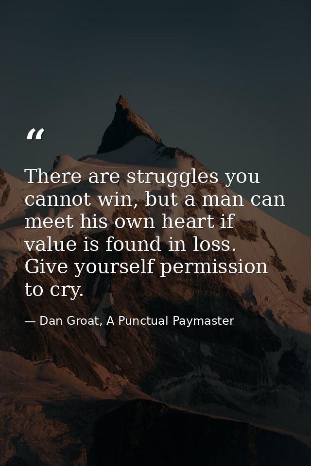 There are struggles you cannot win, but a man can meet his own heart if value is found in loss. Give yourself permission — Dan Groat, A Punctual Paymaster