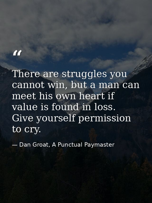 There are struggles you cannot win, but a man can meet his own heart if value is found in loss. Give yourself permission — Dan Groat, A Punctual Paymaster