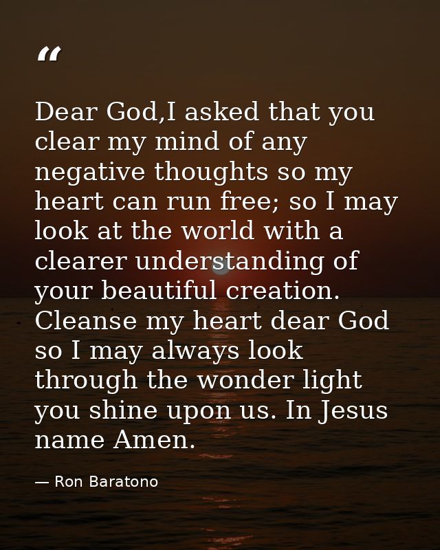 Dear God,I asked that you clear my mind of any negative thoughts so my heart can run free; so I may look at the world wi — Ron Baratono