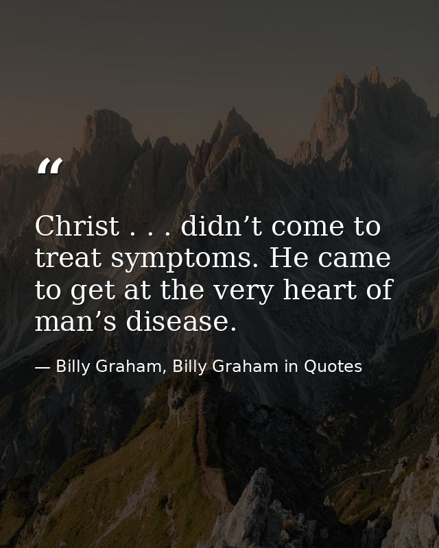 Christ . . . didn’t come to treat symptoms. He came to get at the very heart of man’s disease. — Billy Graham, Billy Graham in Quotes