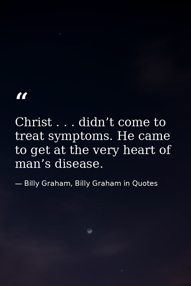 Christ . . . didn’t come to treat symptoms. He came to get at the very heart of man’s disease. — Billy Graham, Billy Graham in Quotes