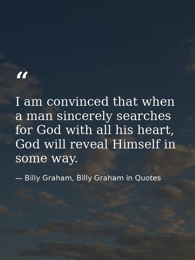 I am convinced that when a man sincerely searches for God with all his heart, God will reveal Himself in some way. — Billy Graham, Billy Graham in Quotes