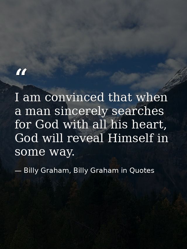I am convinced that when a man sincerely searches for God with all his heart, God will reveal Himself in some way. — Billy Graham, Billy Graham in Quotes