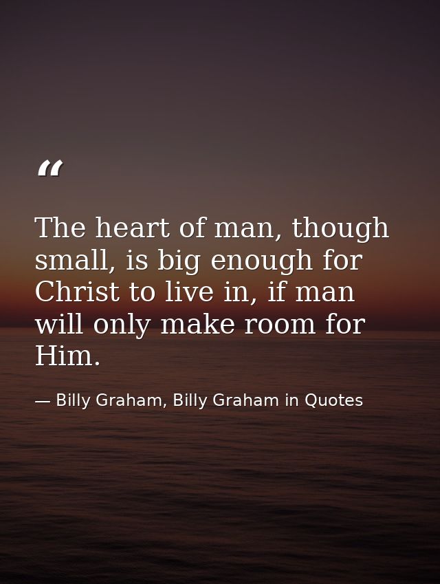 The heart of man, though small, is big enough for Christ to live in, if man will only make room for Him. — Billy Graham, Billy Graham in Quotes