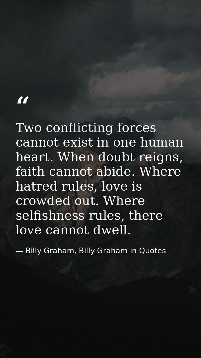 Two conflicting forces cannot exist in one human heart. When doubt reigns, faith cannot abide. Where hatred rules, love  — Billy Graham, Billy Graham in Quotes