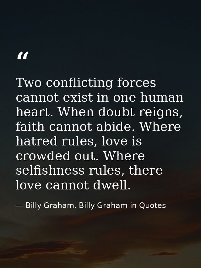 Two conflicting forces cannot exist in one human heart. When doubt reigns, faith cannot abide. Where hatred rules, love  — Billy Graham, Billy Graham in Quotes
