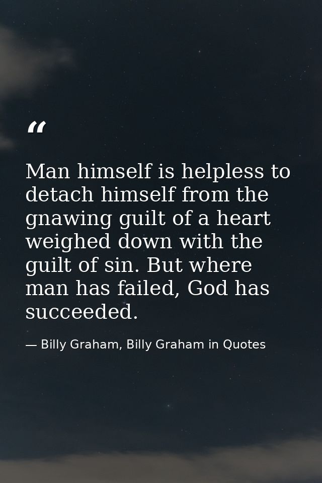 Man himself is helpless to detach himself from the gnawing guilt of a heart weighed down with the guilt of sin. But wher — Billy Graham, Billy Graham in Quotes