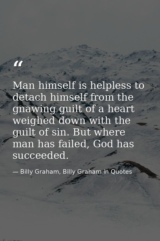 Man himself is helpless to detach himself from the gnawing guilt of a heart weighed down with the guilt of sin. But wher — Billy Graham, Billy Graham in Quotes