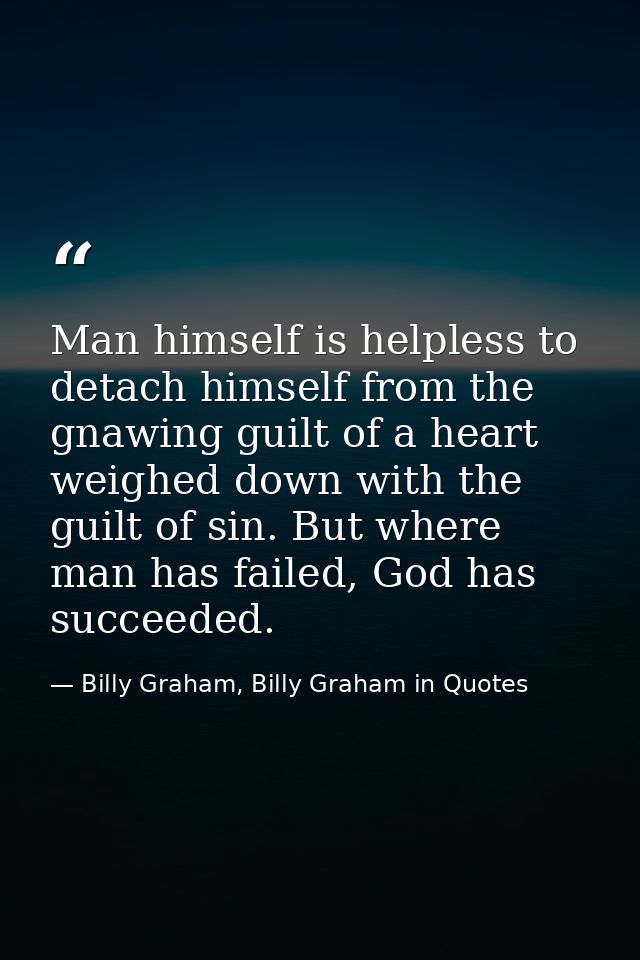 Man himself is helpless to detach himself from the gnawing guilt of a heart weighed down with the guilt of sin. But wher — Billy Graham, Billy Graham in Quotes