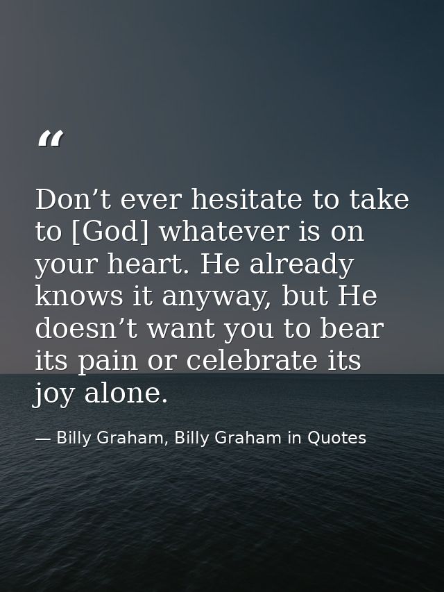 Don’t ever hesitate to take to [God] whatever is on your heart. He already knows it anyway, but He doesn’t want you to b — Billy Graham, Billy Graham in Quotes