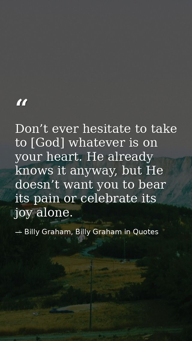 Don’t ever hesitate to take to [God] whatever is on your heart. He already knows it anyway, but He doesn’t want you to b — Billy Graham, Billy Graham in Quotes