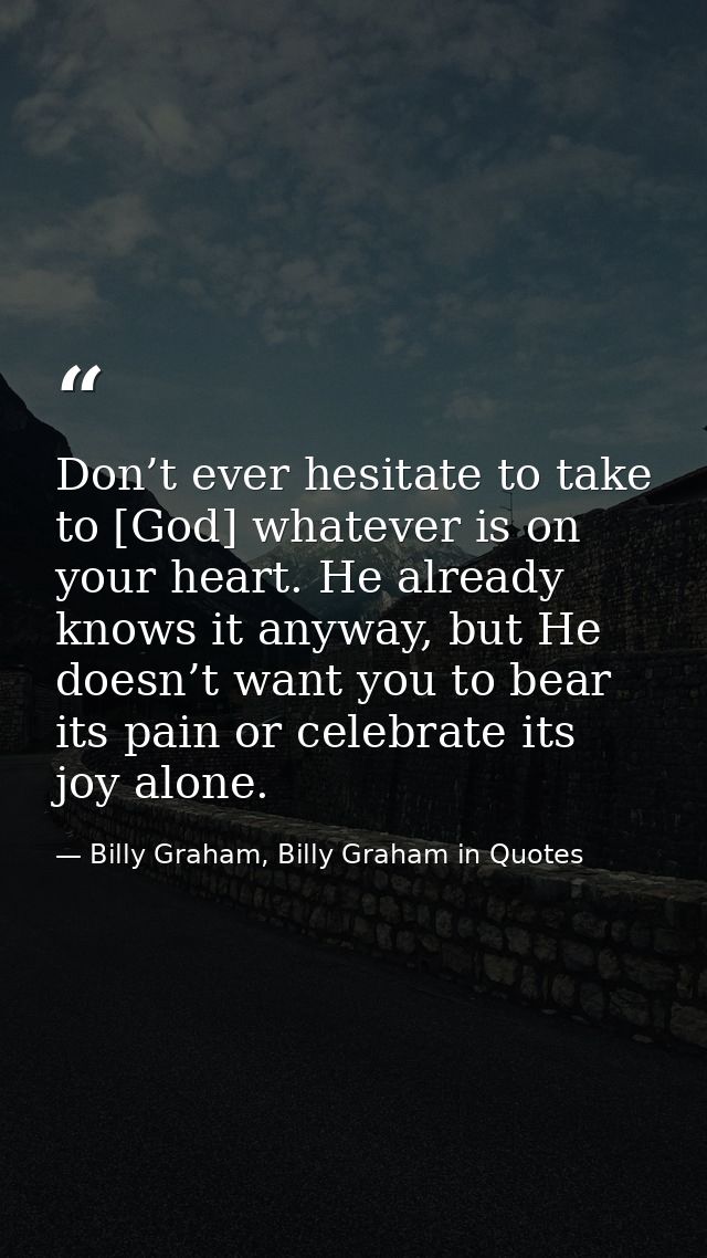 Don’t ever hesitate to take to [God] whatever is on your heart. He already knows it anyway, but He doesn’t want you to b — Billy Graham, Billy Graham in Quotes