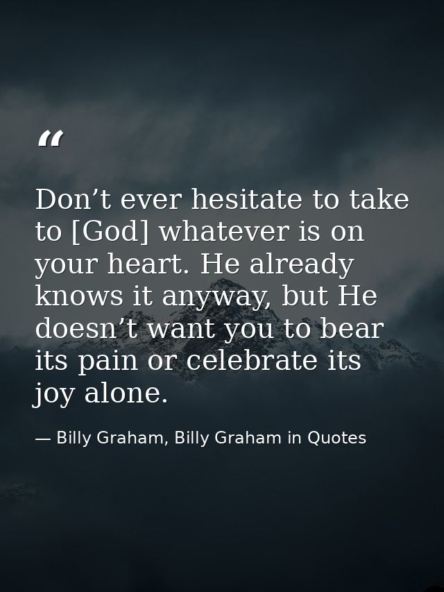 Don’t ever hesitate to take to [God] whatever is on your heart. He already knows it anyway, but He doesn’t want you to b — Billy Graham, Billy Graham in Quotes