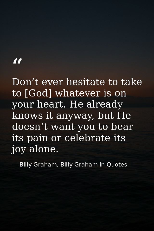 Don’t ever hesitate to take to [God] whatever is on your heart. He already knows it anyway, but He doesn’t want you to b — Billy Graham, Billy Graham in Quotes