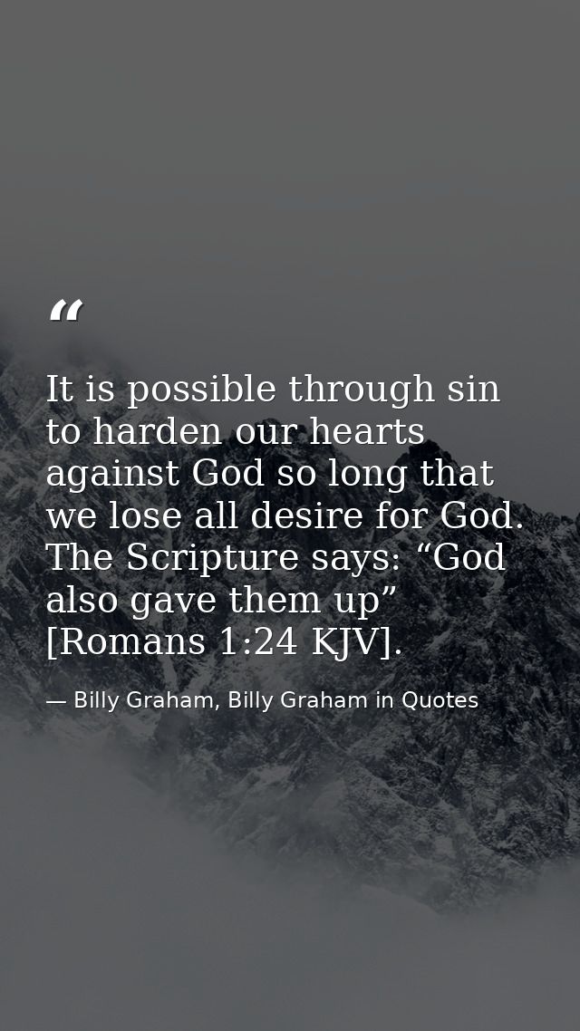 It is possible through sin to harden our hearts against God so long that we lose all desire for God. The Scripture says: — Billy Graham, Billy Graham in Quotes