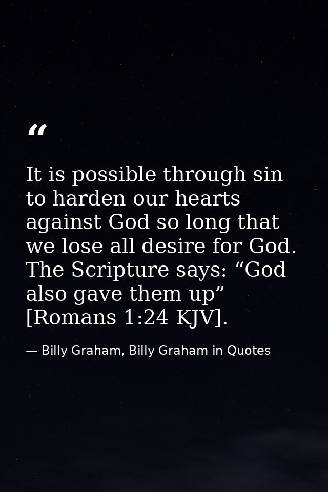 It is possible through sin to harden our hearts against God so long that we lose all desire for God. The Scripture says: — Billy Graham, Billy Graham in Quotes