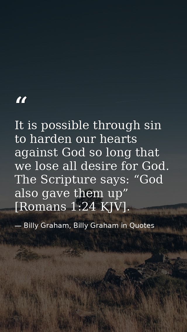 It is possible through sin to harden our hearts against God so long that we lose all desire for God. The Scripture says: — Billy Graham, Billy Graham in Quotes