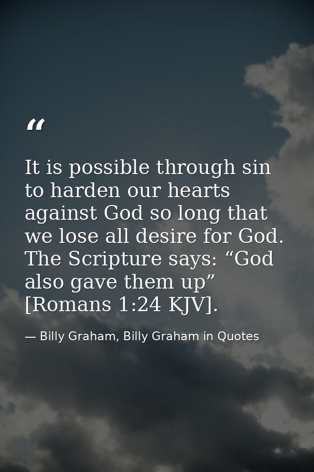 It is possible through sin to harden our hearts against God so long that we lose all desire for God. The Scripture says: — Billy Graham, Billy Graham in Quotes