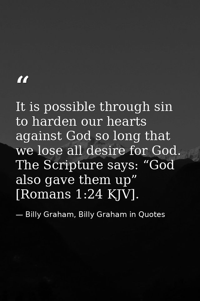 It is possible through sin to harden our hearts against God so long that we lose all desire for God. The Scripture says: — Billy Graham, Billy Graham in Quotes