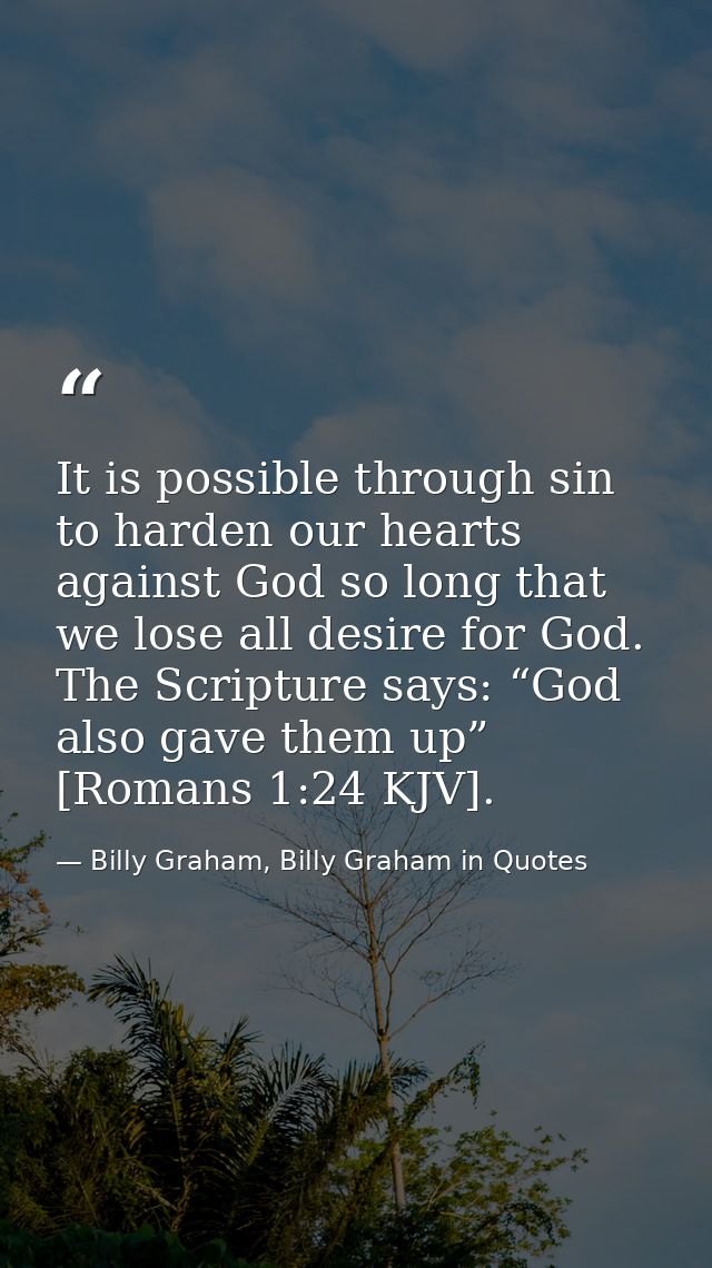 It is possible through sin to harden our hearts against God so long that we lose all desire for God. The Scripture says: — Billy Graham, Billy Graham in Quotes