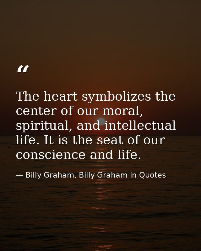 The heart symbolizes the center of our moral, spiritual, and intellectual life. It is the seat of our conscience and lif — Billy Graham, Billy Graham in Quotes