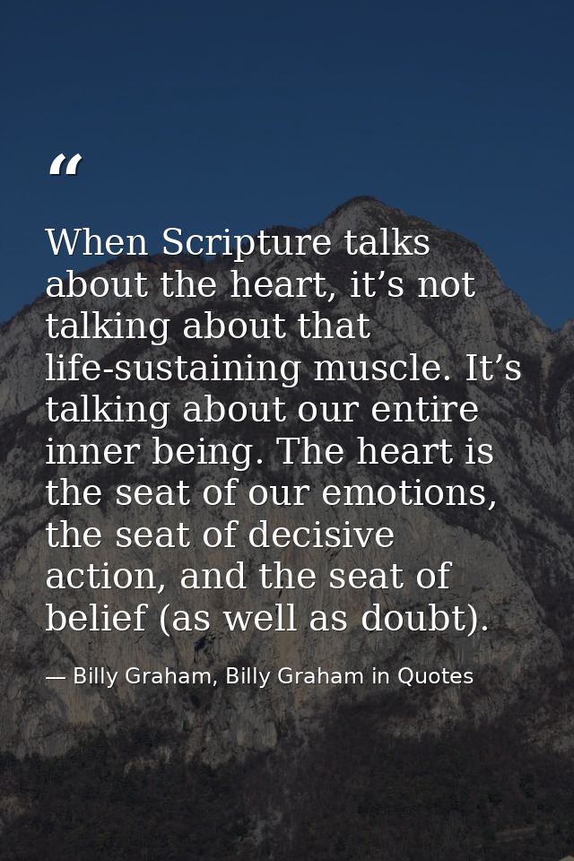 When Scripture talks about the heart, it’s not talking about that life-sustaining muscle. It’s talking about our entire  — Billy Graham, Billy Graham in Quotes