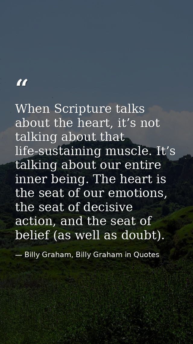 When Scripture talks about the heart, it’s not talking about that life-sustaining muscle. It’s talking about our entire  — Billy Graham, Billy Graham in Quotes