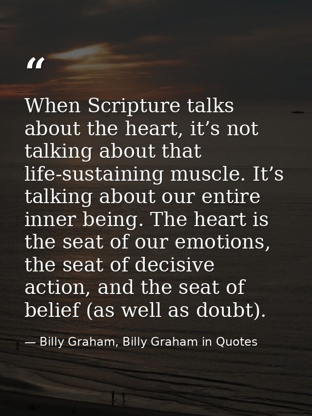When Scripture talks about the heart, it’s not talking about that life-sustaining muscle. It’s talking about our entire  — Billy Graham, Billy Graham in Quotes