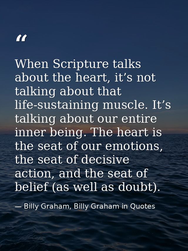When Scripture talks about the heart, it’s not talking about that life-sustaining muscle. It’s talking about our entire  — Billy Graham, Billy Graham in Quotes
