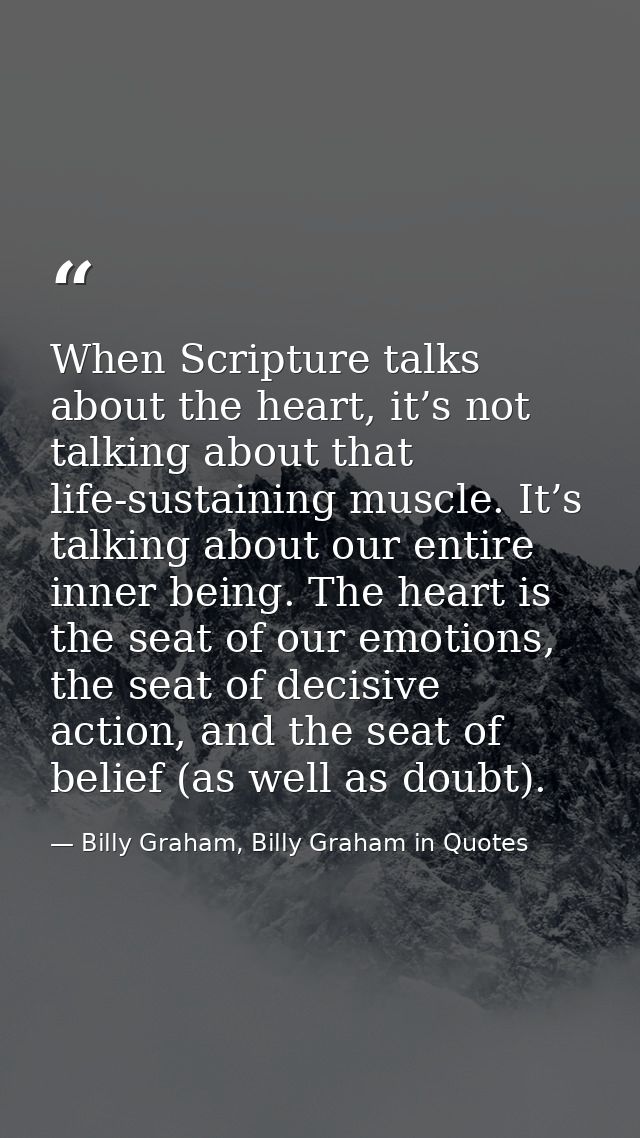 When Scripture talks about the heart, it’s not talking about that life-sustaining muscle. It’s talking about our entire  — Billy Graham, Billy Graham in Quotes