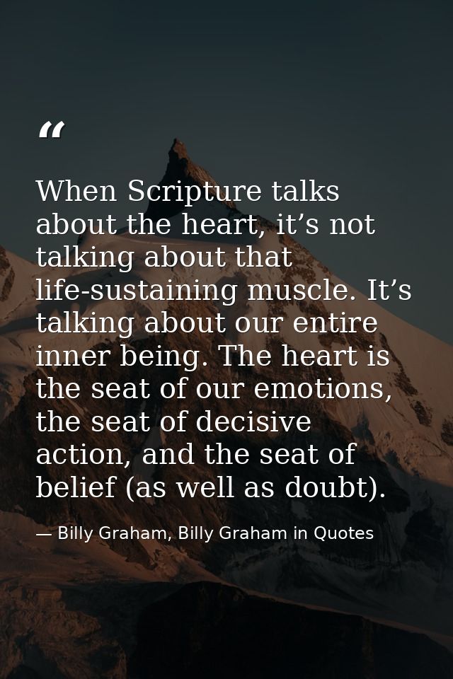 When Scripture talks about the heart, it’s not talking about that life-sustaining muscle. It’s talking about our entire  — Billy Graham, Billy Graham in Quotes
