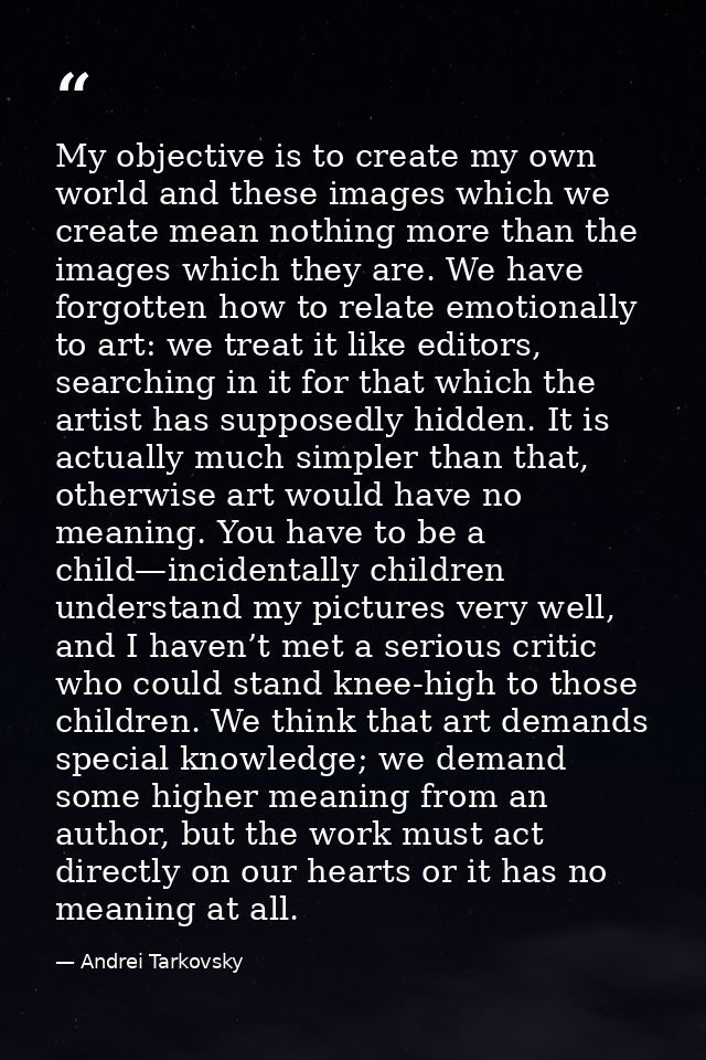 My objective is to create my own world and these images which we create mean nothing more than the images which they are — Andrei Tarkovsky