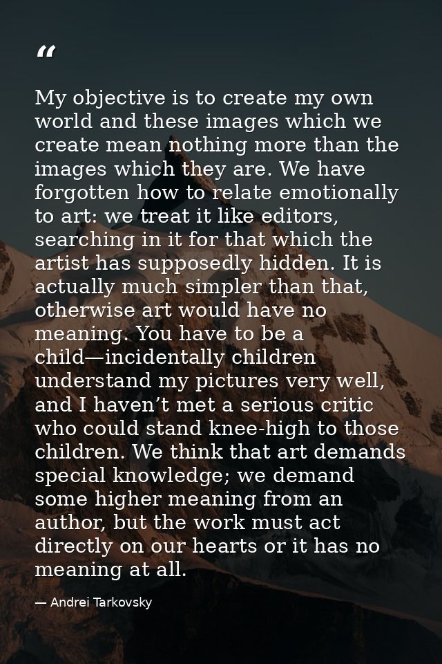 My objective is to create my own world and these images which we create mean nothing more than the images which they are — Andrei Tarkovsky